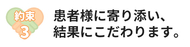 約束3:患者様に寄り添い、結果にこだわります