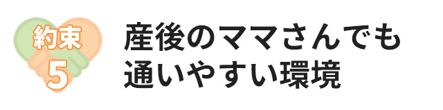 約束5:産後のママさんでも通いやすい環境